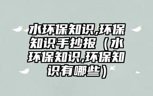 水環(huán)保知識,環(huán)保知識手抄報（水環(huán)保知識,環(huán)保知識有哪些）