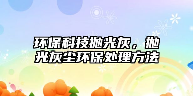 環(huán)保科技拋光灰，拋光灰塵環(huán)保處理方法