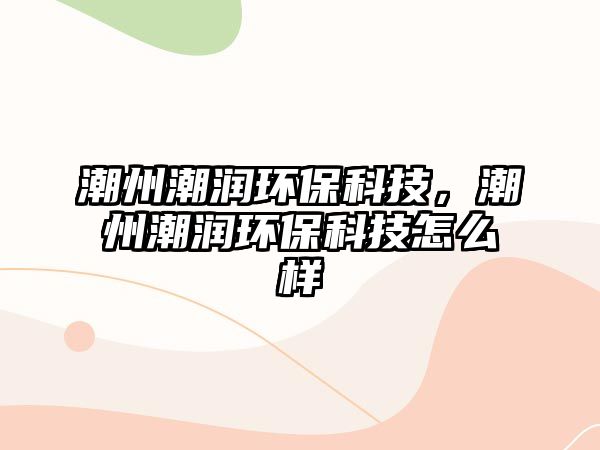 潮州潮潤(rùn)環(huán)?？萍?，潮州潮潤(rùn)環(huán)?？萍荚趺礃? class=