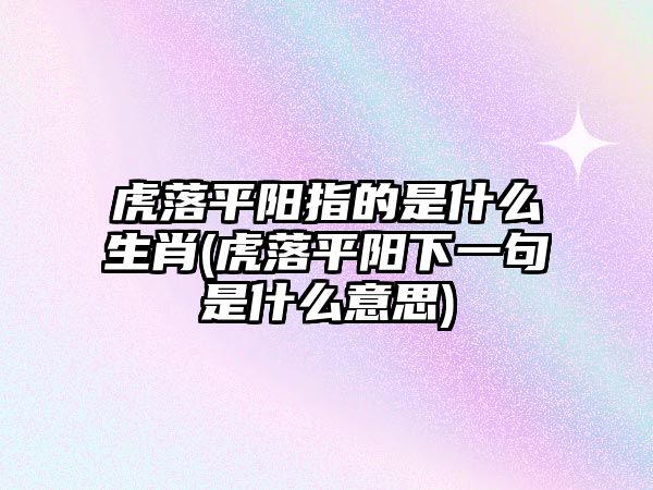 虎落平陽(yáng)指的是什么生肖(虎落平陽(yáng)下一句是什么意思)