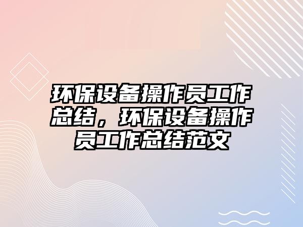 環(huán)保設(shè)備操作員工作總結(jié)，環(huán)保設(shè)備操作員工作總結(jié)范文