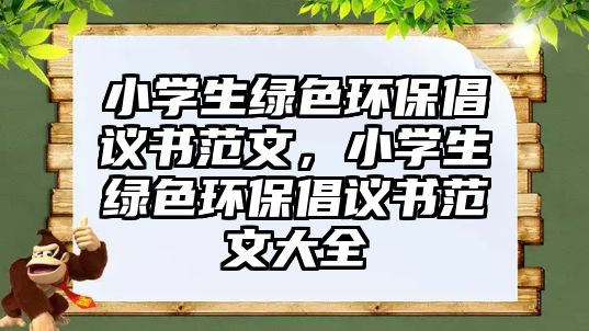 小學(xué)生綠色環(huán)保倡議書(shū)范文，小學(xué)生綠色環(huán)保倡議書(shū)范文大全