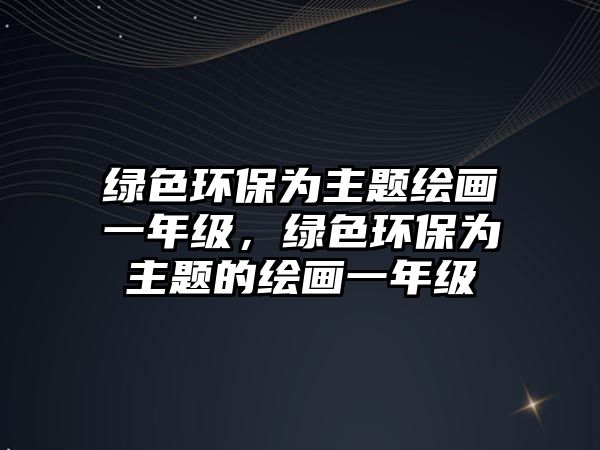 綠色環(huán)保為主題繪畫一年級(jí)，綠色環(huán)保為主題的繪畫一年級(jí)