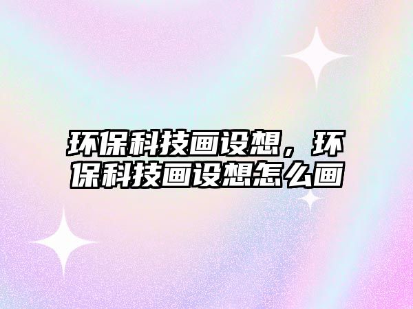 環(huán)?？萍籍嬙O想，環(huán)保科技畫設想怎么畫