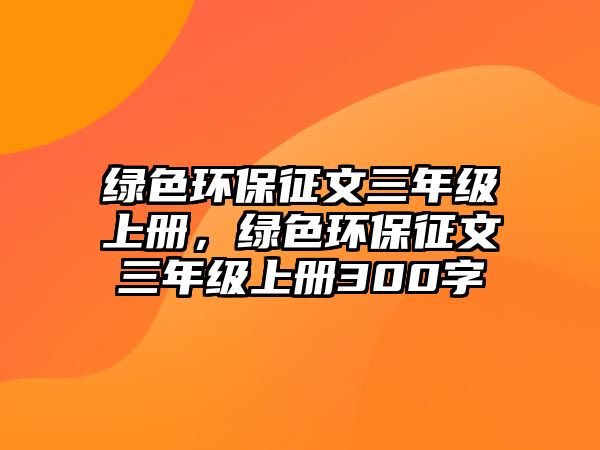 綠色環(huán)保征文三年級(jí)上冊(cè)，綠色環(huán)保征文三年級(jí)上冊(cè)300字
