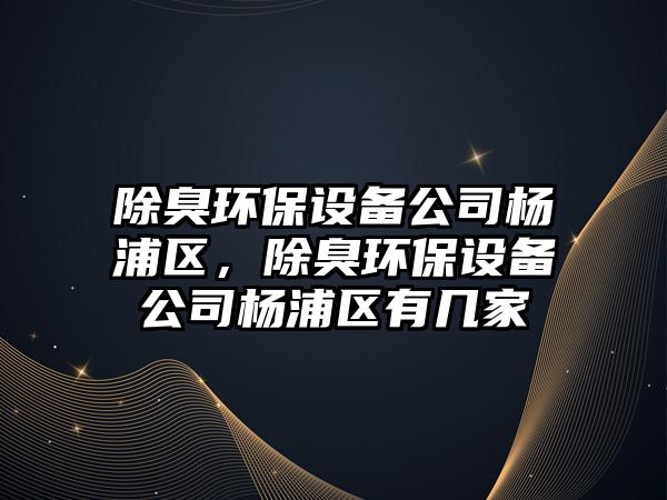 除臭環(huán)保設(shè)備公司楊浦區(qū)，除臭環(huán)保設(shè)備公司楊浦區(qū)有幾家