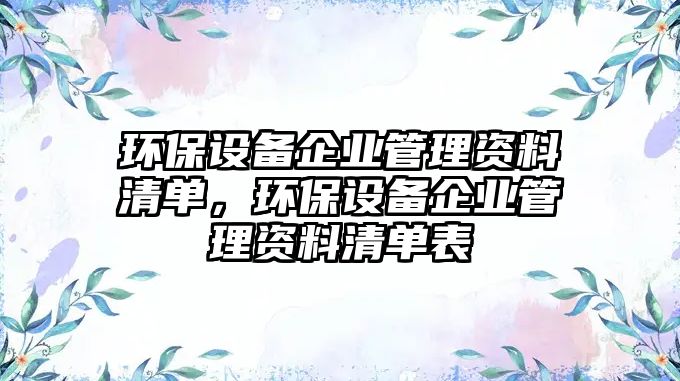 環(huán)保設(shè)備企業(yè)管理資料清單，環(huán)保設(shè)備企業(yè)管理資料清單表