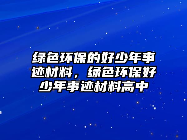綠色環(huán)保的好少年事跡材料，綠色環(huán)保好少年事跡材料高中