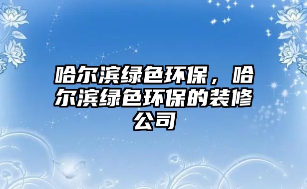 哈爾濱綠色環(huán)保，哈爾濱綠色環(huán)保的裝修公司