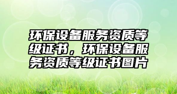 環(huán)保設(shè)備服務(wù)資質(zhì)等級(jí)證書(shū)，環(huán)保設(shè)備服務(wù)資質(zhì)等級(jí)證書(shū)圖片