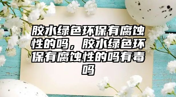 膠水綠色環(huán)保有腐蝕性的嗎，膠水綠色環(huán)保有腐蝕性的嗎有毒嗎