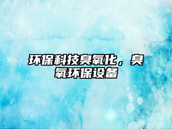 環(huán)保科技臭氧化，臭氧環(huán)保設(shè)備