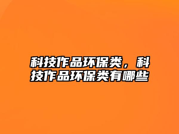 科技作品環(huán)保類(lèi)，科技作品環(huán)保類(lèi)有哪些