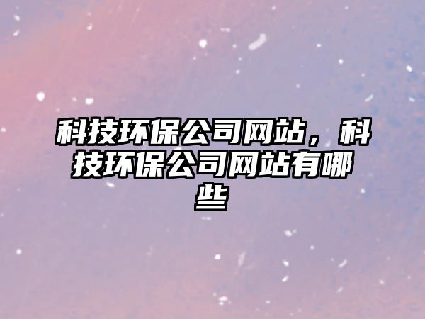 科技環(huán)保公司網(wǎng)站，科技環(huán)保公司網(wǎng)站有哪些
