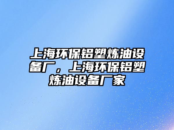 上海環(huán)保鋁塑煉油設(shè)備廠，上海環(huán)保鋁塑煉油設(shè)備廠家