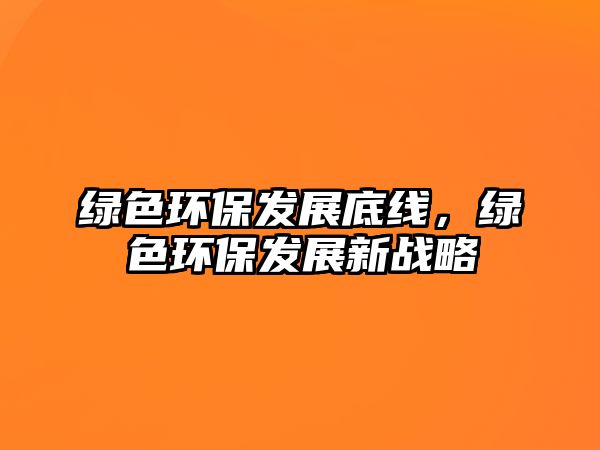 綠色環(huán)保發(fā)展底線，綠色環(huán)保發(fā)展新戰(zhàn)略