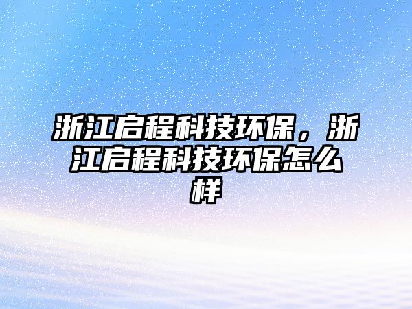 浙江啟程科技環(huán)保，浙江啟程科技環(huán)保怎么樣