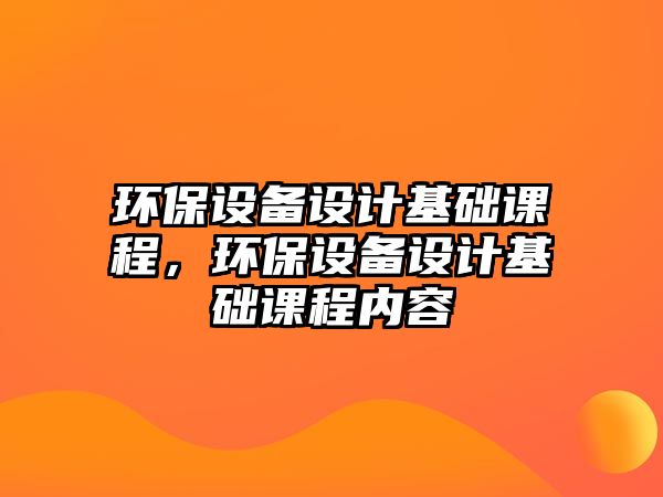 環(huán)保設(shè)備設(shè)計基礎(chǔ)課程，環(huán)保設(shè)備設(shè)計基礎(chǔ)課程內(nèi)容