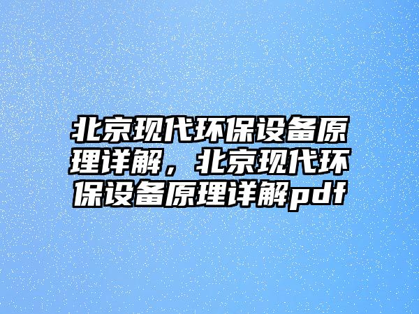 北京現(xiàn)代環(huán)保設(shè)備原理詳解，北京現(xiàn)代環(huán)保設(shè)備原理詳解pdf