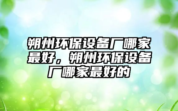 朔州環(huán)保設備廠哪家最好，朔州環(huán)保設備廠哪家最好的