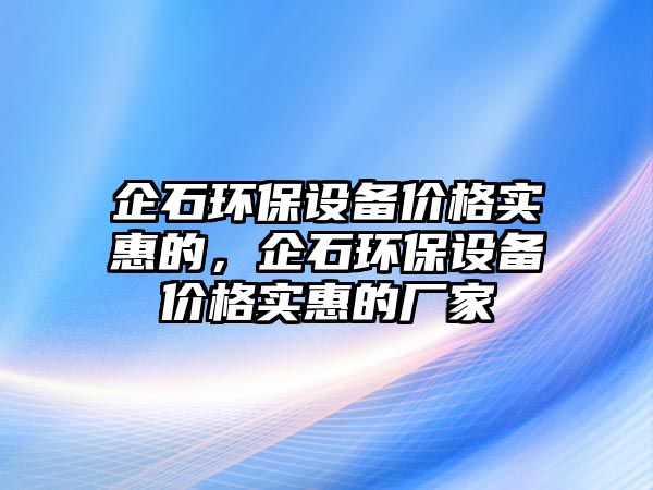 企石環(huán)保設(shè)備價(jià)格實(shí)惠的，企石環(huán)保設(shè)備價(jià)格實(shí)惠的廠家