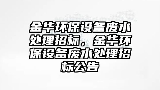 金華環(huán)保設(shè)備廢水處理招標(biāo)，金華環(huán)保設(shè)備廢水處理招標(biāo)公告