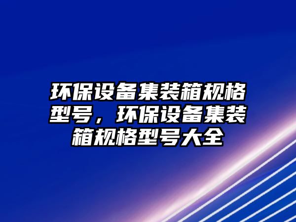 環(huán)保設(shè)備集裝箱規(guī)格型號，環(huán)保設(shè)備集裝箱規(guī)格型號大全