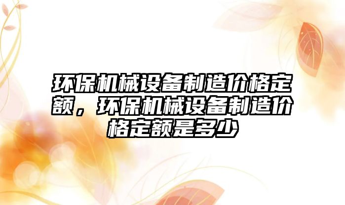 環(huán)保機(jī)械設(shè)備制造價(jià)格定額，環(huán)保機(jī)械設(shè)備制造價(jià)格定額是多少