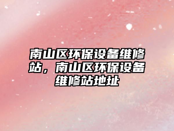 南山區(qū)環(huán)保設(shè)備維修站，南山區(qū)環(huán)保設(shè)備維修站地址
