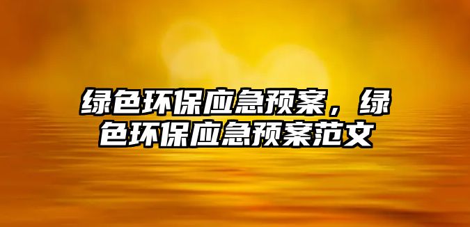 綠色環(huán)保應(yīng)急預(yù)案，綠色環(huán)保應(yīng)急預(yù)案范文