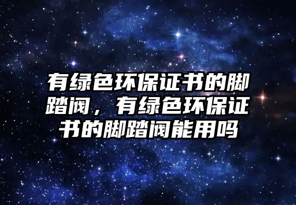 有綠色環(huán)保證書的腳踏閥，有綠色環(huán)保證書的腳踏閥能用嗎