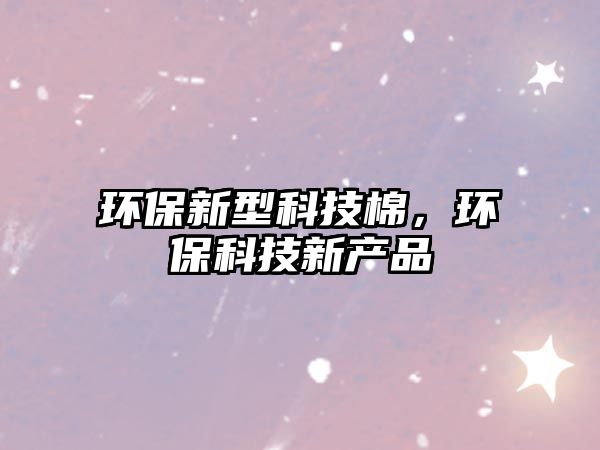 環(huán)保新型科技棉，環(huán)保科技新產(chǎn)品