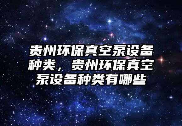 貴州環(huán)保真空泵設(shè)備種類，貴州環(huán)保真空泵設(shè)備種類有哪些