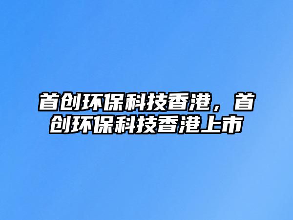 首創(chuàng)環(huán)?？萍枷愀?，首創(chuàng)環(huán)?？萍枷愀凵鲜? class=