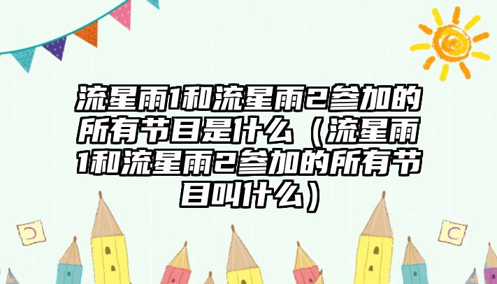 流星雨1和流星雨2參加的所有節(jié)目是什么（流星雨1和流星雨2參加的所有節(jié)目叫什么）
