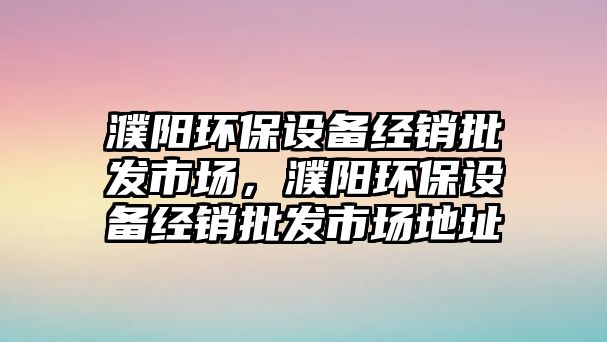 濮陽環(huán)保設(shè)備經(jīng)銷批發(fā)市場，濮陽環(huán)保設(shè)備經(jīng)銷批發(fā)市場地址