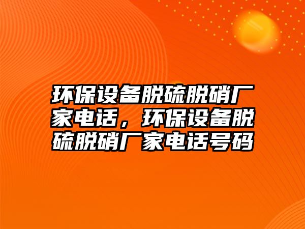 環(huán)保設(shè)備脫硫脫硝廠家電話，環(huán)保設(shè)備脫硫脫硝廠家電話號(hào)碼