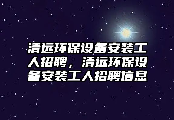 清遠環(huán)保設備安裝工人招聘，清遠環(huán)保設備安裝工人招聘信息