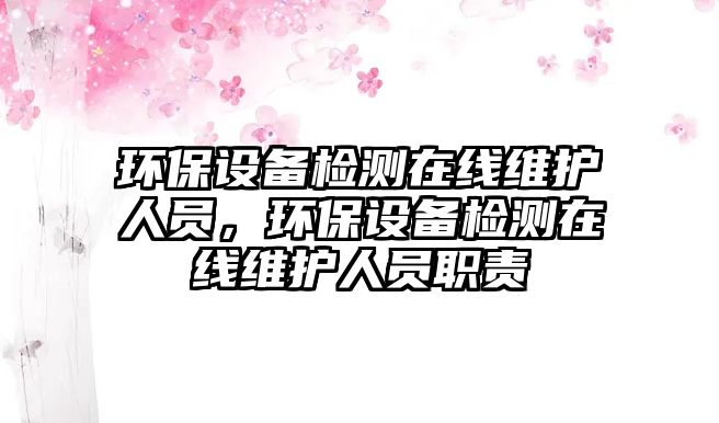 環(huán)保設備檢測在線維護人員，環(huán)保設備檢測在線維護人員職責