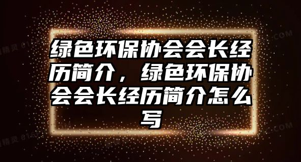 綠色環(huán)保協(xié)會會長經(jīng)歷簡介，綠色環(huán)保協(xié)會會長經(jīng)歷簡介怎么寫