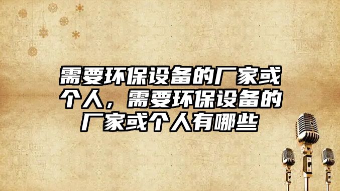 需要環(huán)保設備的廠家或個人，需要環(huán)保設備的廠家或個人有哪些