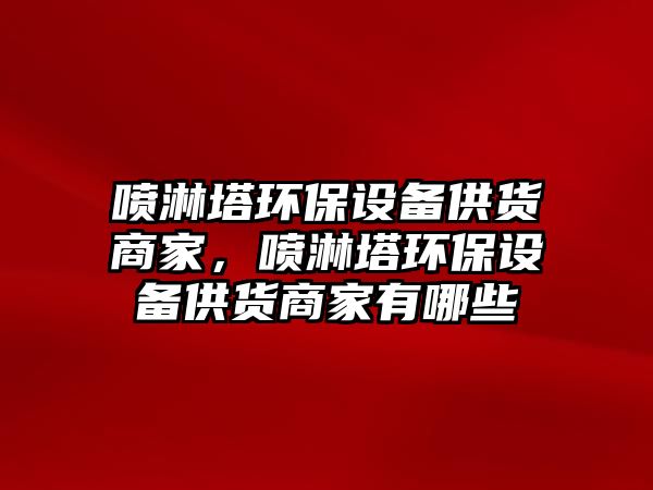 噴淋塔環(huán)保設(shè)備供貨商家，噴淋塔環(huán)保設(shè)備供貨商家有哪些