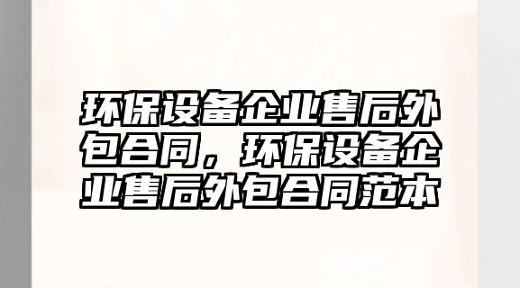 環(huán)保設備企業(yè)售后外包合同，環(huán)保設備企業(yè)售后外包合同范本
