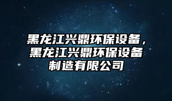 黑龍江興鼎環(huán)保設(shè)備，黑龍江興鼎環(huán)保設(shè)備制造有限公司