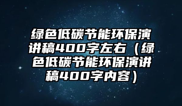 綠色低碳節(jié)能環(huán)保演講稿400字左右（綠色低碳節(jié)能環(huán)保演講稿400字內(nèi)容）