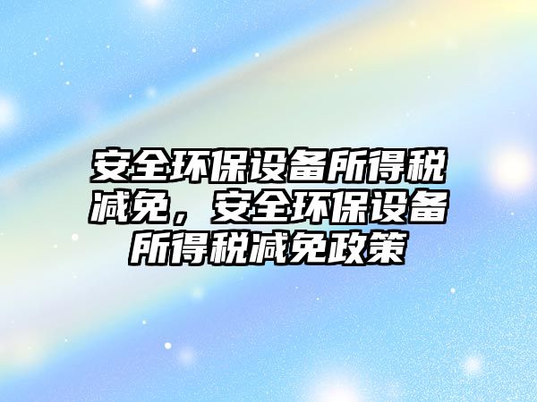 安全環(huán)保設(shè)備所得稅減免，安全環(huán)保設(shè)備所得稅減免政策