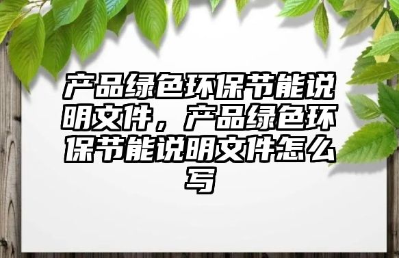 產(chǎn)品綠色環(huán)保節(jié)能說明文件，產(chǎn)品綠色環(huán)保節(jié)能說明文件怎么寫