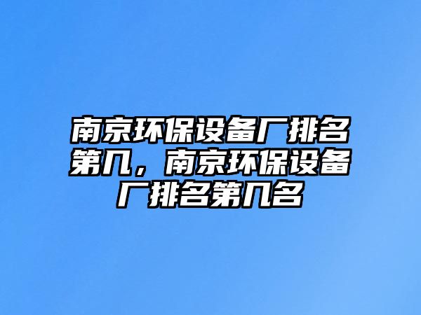 南京環(huán)保設(shè)備廠排名第幾，南京環(huán)保設(shè)備廠排名第幾名
