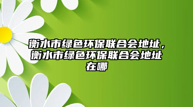 衡水市綠色環(huán)保聯(lián)合會(huì)地址，衡水市綠色環(huán)保聯(lián)合會(huì)地址在哪