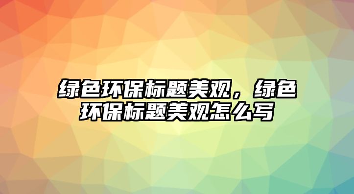 綠色環(huán)保標(biāo)題美觀，綠色環(huán)保標(biāo)題美觀怎么寫(xiě)